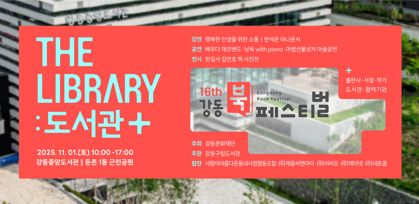 강동북페스티벌 The Library : 도서관+
2025.11.01.(토) 10:00~17:00
강동중앙도서관 / 둔촌1동 근린공원

강연 : 행복한 인생을 위한 소통, 한석준 아나운서
공연 : 배우다 재즈밴드, 낭독 with piano, 마법선물상자 마술공연
전시 : 한길사 김언호 책 사진전
출판사, 서점, 작가, 도서관, 협력기관