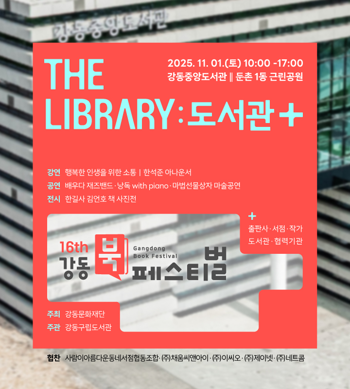 강동북페스티벌 The Library : 도서관+
2025.11.01.(토) 10:00~17:00
강동중앙도서관 / 둔촌1동 근린공원

강연 : 행복한 인생을 위한 소통, 한석준 아나운서
공연 : 배우다 재즈밴드, 낭독 with piano, 마법선물상자 마술공연
전시 : 한길사 김언호 책 사진전
출판사, 서점, 작가, 도서관, 협력기관
