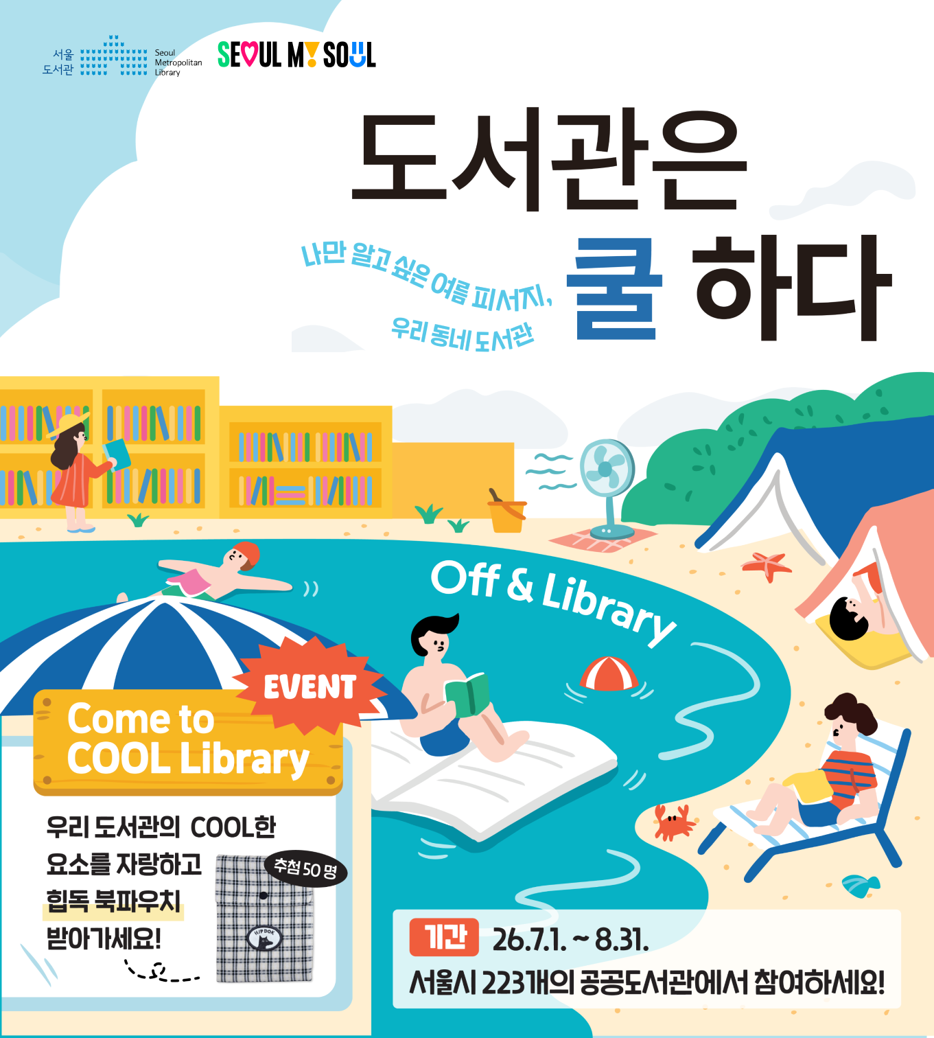 도서관은 쿨하다

나만 알고 싶은 여름 피서지, 우리 동네 도서관

기간 : 26.7.01~8.31 서울시 223개의 공공도서관에서 참여하세요!

event
come to cool library

우리도서관의 cool한 요소를 자랑하고
힙독 북파우치 받아가세요!
추첨 50명

