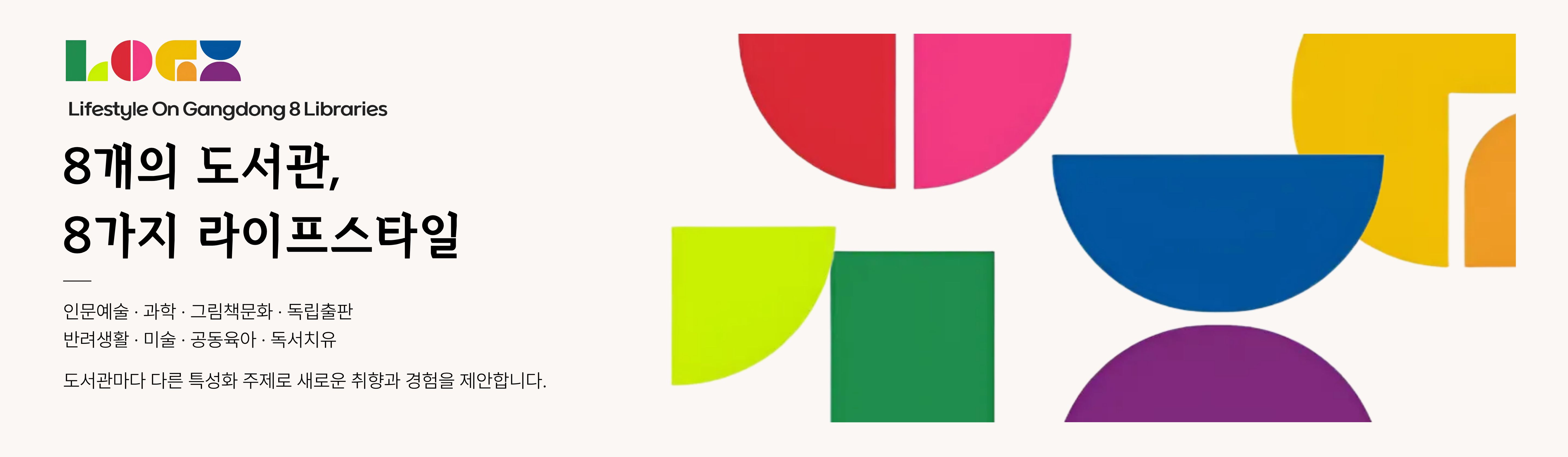 8개의 도서과ㄴ, 8가지 라이프스타일

인문예술, 과학, 그림책문화, 독립출판, 반려동물, 미술, 공동육아, 독서치유

도서관마다 다른 특성화 주제로 새로운 취향과 경험을 제안합니다.