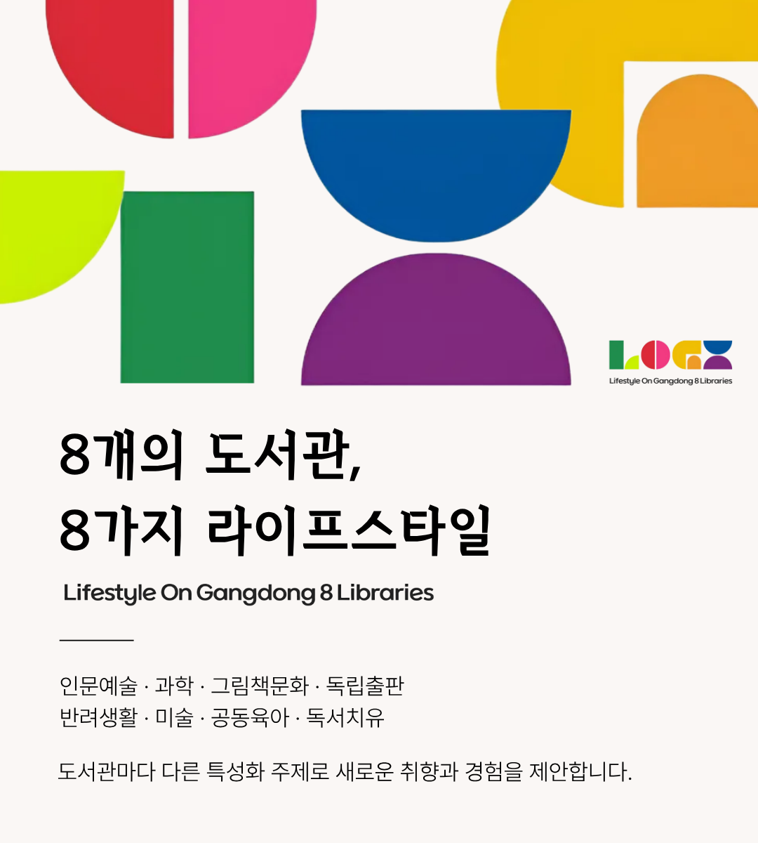 8개의 도서과ㄴ, 8가지 라이프스타일

인문예술, 과학, 그림책문화, 독립출판, 반려동물, 미술, 공동육아, 독서치유

도서관마다 다른 특성화 주제로 새로운 취향과 경험을 제안합니다.